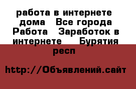 работа в интернете, дома - Все города Работа » Заработок в интернете   . Бурятия респ.